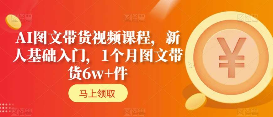 AI图文带货视频课程，新人基础入门，1个月图文带货6w+件_豪客资源库