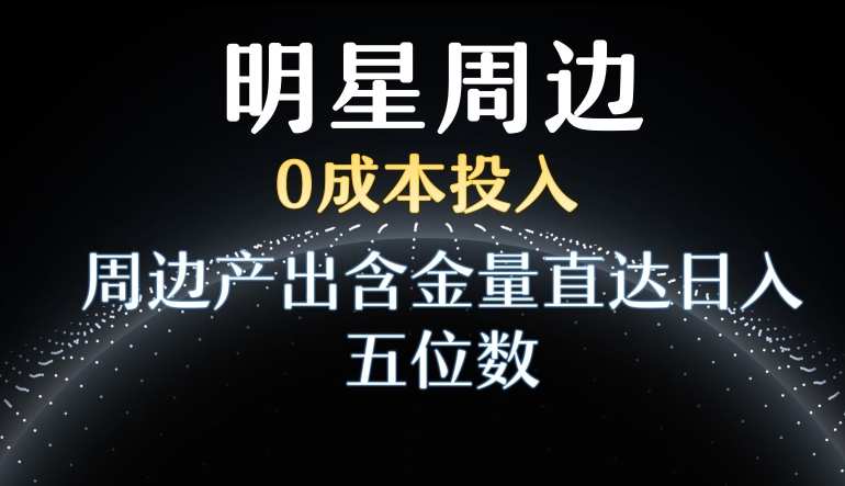 利用明星效应，0成本投入，周边产出含金量直达日入五位数【揭秘】_豪客资源库