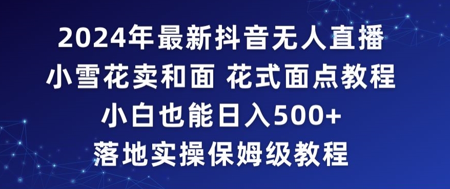 2024年抖音最新无人直播小雪花卖和面、花式面点教程小白也能日入500+落地实操保姆级教程【揭秘】_豪客资源库