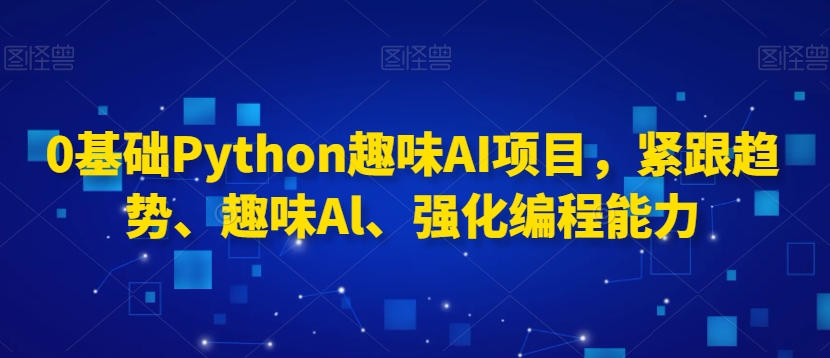 0基础Python趣味AI项目，紧跟趋势、趣味Al、强化编程能力_豪客资源库