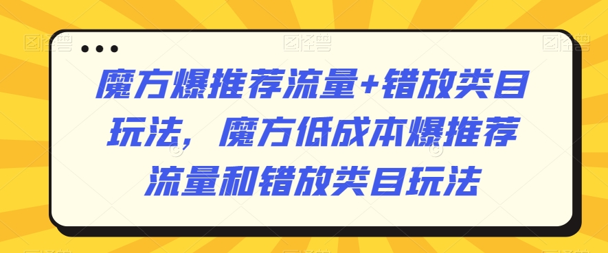 魔方爆推荐流量+错放类目玩法，魔方低成本爆推荐流量和错放类目玩法_豪客资源库