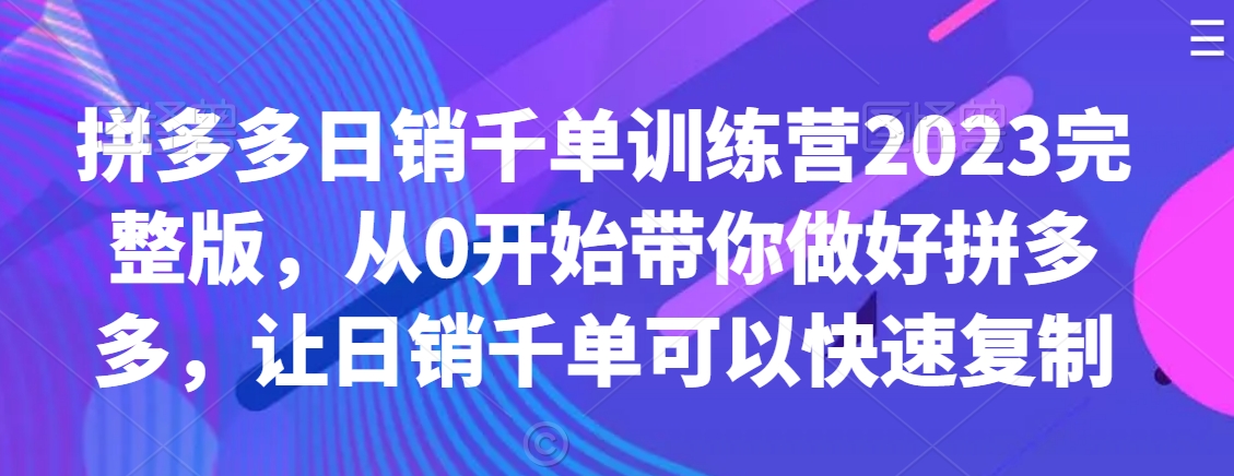 拼多多日销千单训练营2023完整版，从0开始带你做好拼多多，让日销千单可以快速复制_豪客资源库