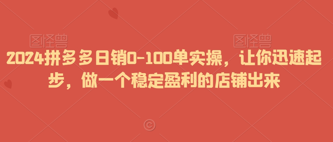 2024拼多多日销0-100单实操，让你迅速起步，做一个稳定盈利的店铺出来_豪客资源库