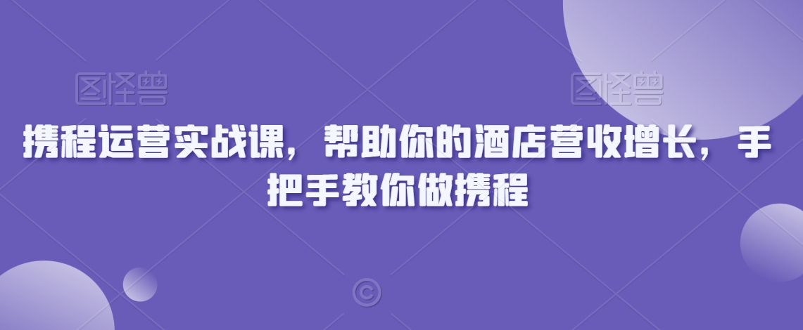 携程运营实战课，帮助你的酒店营收增长，手把手教你做携程_豪客资源库