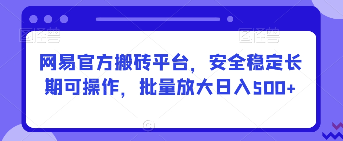 网易官方搬砖平台，安全稳定长期可操作，批量放大日入500+【揭秘】_豪客资源库