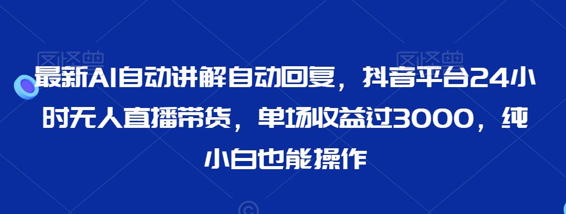 最新AI自动讲解自动回复，抖音平台24小时无人直播带货，单场收益过3000，纯小白也能操作【揭秘】_豪客资源库