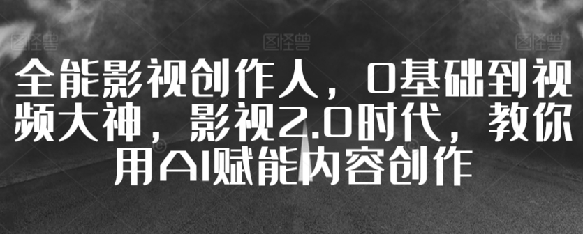 全能影视创作人，0基础到视频大神，影视2.0时代，教你用AI赋能内容创作_豪客资源库