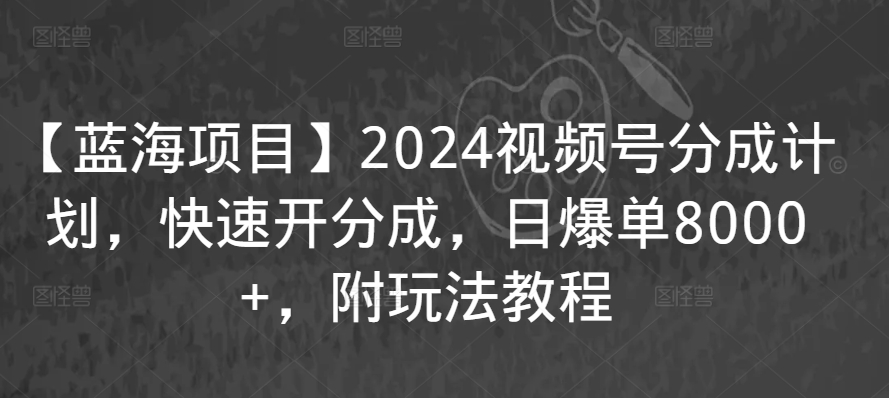 【蓝海项目】2024视频号分成计划，快速开分成，日爆单8000+，附玩法教程_豪客资源库