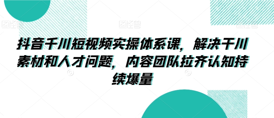 抖音千川短视频实操体系课，解决干川素材和人才问题，内容团队拉齐认知持续爆量_豪客资源库