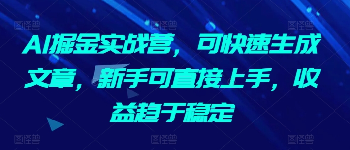 AI掘金实战营，可快速生成文章，新手可直接上手，收益趋于稳定_豪客资源库