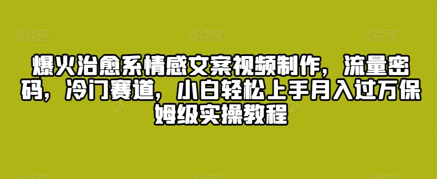 爆火治愈系情感文案视频制作，流量密码，冷门赛道，小白轻松上手月入过万保姆级实操教程【揭秘】_豪客资源库