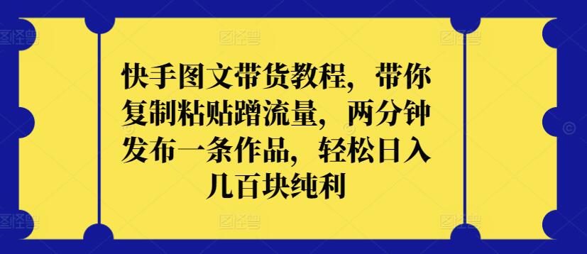 快手图文带货教程，带你复制粘贴蹭流量，两分钟发布一条作品，轻松日入几百块纯利【揭秘】_豪客资源库