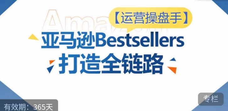 运营操盘手！亚马逊Bestsellers打造全链路，选品、Listing、广告投放全链路进阶优化_豪客资源库