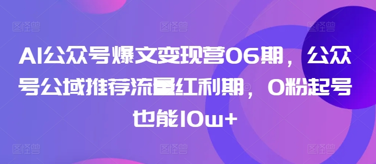 AI公众号爆文变现营06期，公众号公域推荐流量红利期，0粉起号也能10w+_豪客资源库