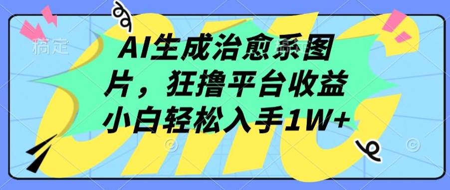 AI生成治愈系图片，狂撸平台收益，小白轻松入手1W+【揭秘】_豪客资源库