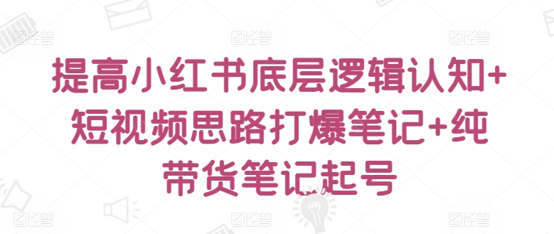 提高小红书底层逻辑认知+短视频思路打爆笔记+纯带货笔记起号_豪客资源库