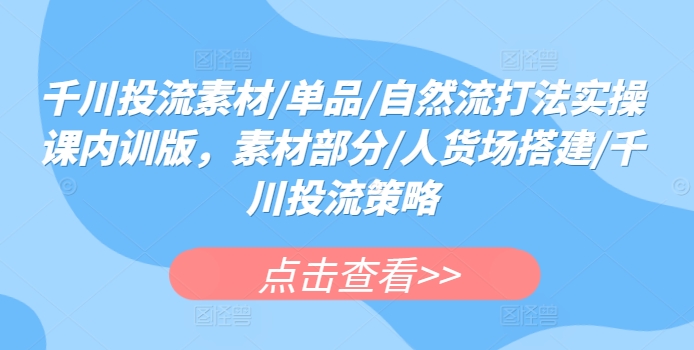 千川投流素材/单品/自然流打法实操课内训版，素材部分/人货场搭建/千川投流策略_豪客资源库