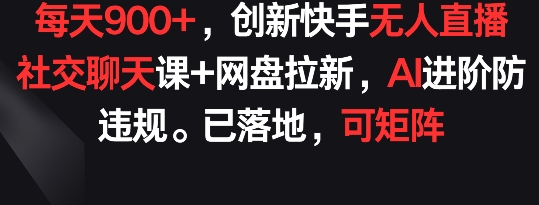 每天900+，创新快手无人直播社交聊天课+网盘拉新，AI进阶防违规 已落地 可矩阵【揭秘】_豪客资源库