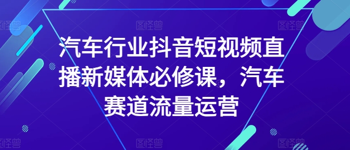 汽车行业抖音短视频直播新媒体必修课，汽车赛道流量运营_豪客资源库