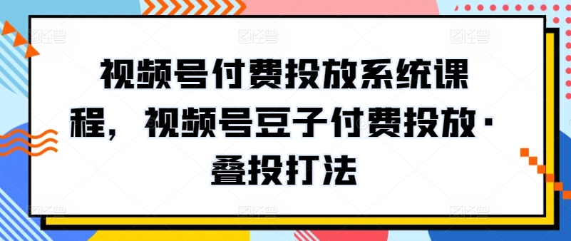 视频号付费投放系统课程，视频号豆子付费投放·叠投打法_豪客资源库