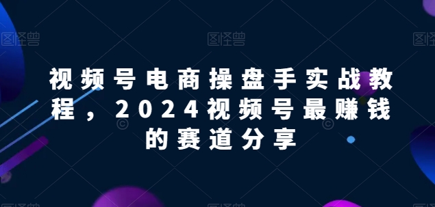 视频号电商实战教程，2024视频号最赚钱的赛道分享_豪客资源库