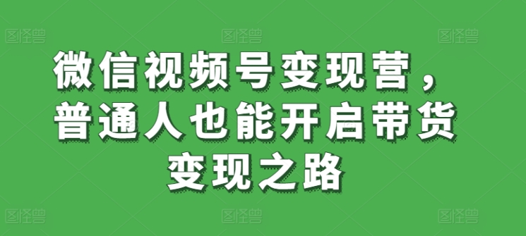 微信视频号变现营，普通人也能开启带货变现之路_豪客资源库