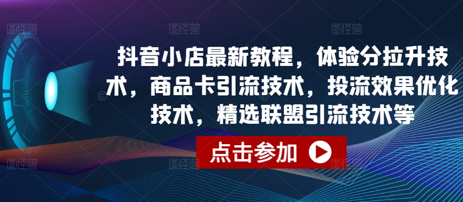 抖音小店最新教程，体验分拉升技术，商品卡引流技术，投流效果优化技术，精选联盟引流技术等_豪客资源库