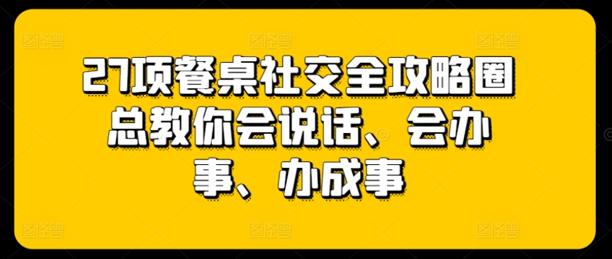 27项餐桌社交全攻略圈总教你会说话、会办事、办成事_豪客资源库