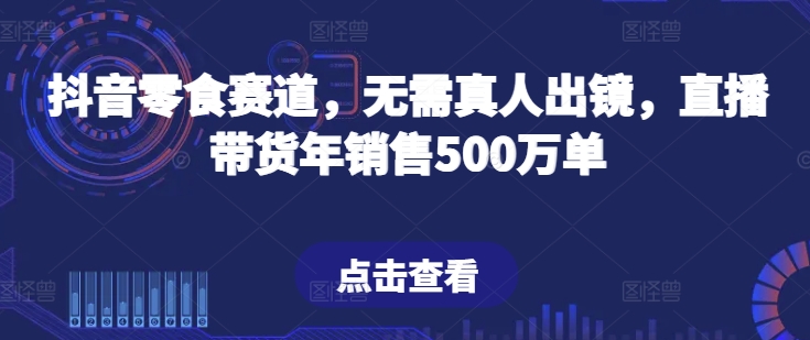 抖音零食赛道，无需真人出镜，直播带货年销售500万单【揭秘】_豪客资源库