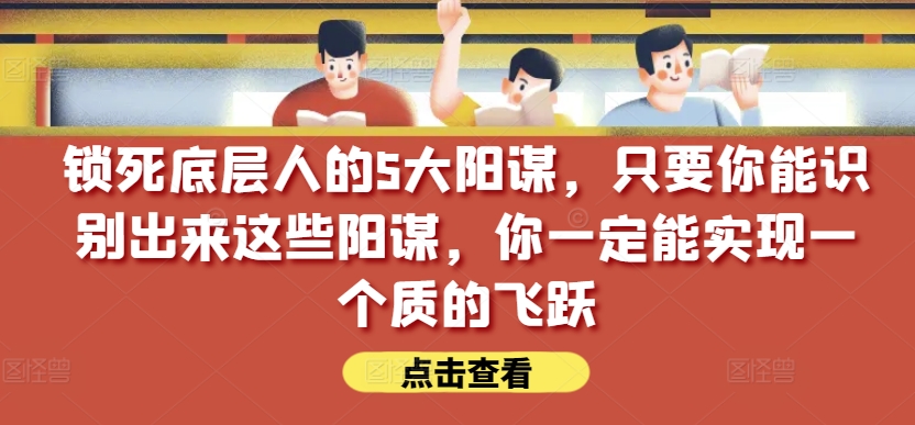 锁死底层人的5大阳谋，只要你能识别出来这些阳谋，你一定能实现一个质的飞跃【付费文章】_豪客资源库