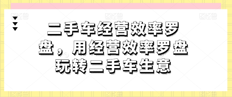 二手车经营效率罗盘，用经营效率罗盘玩转二手车生意_豪客资源库