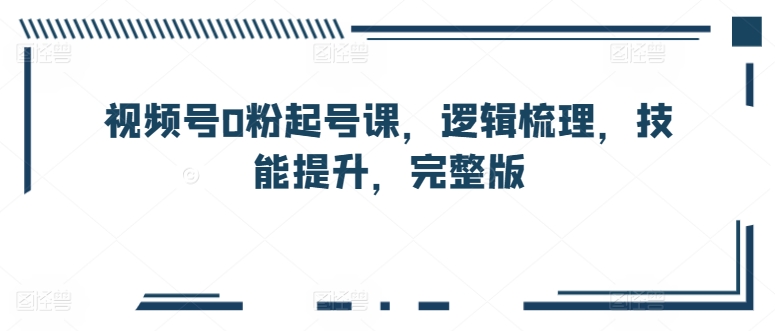 视频号0粉起号课，逻辑梳理，技能提升，完整版_豪客资源库