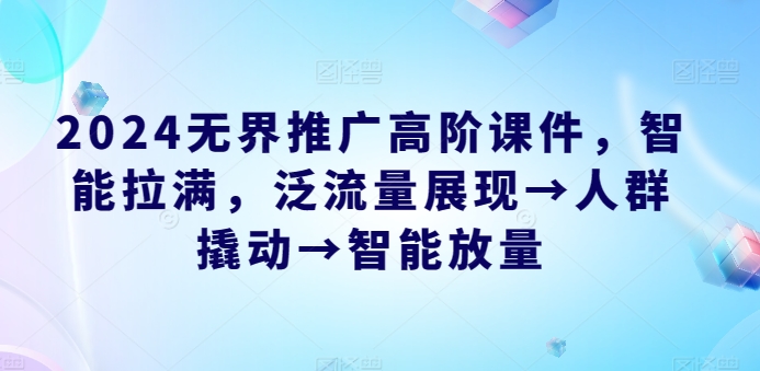 2024无界推广高阶课件，智能拉满，泛流量展现→人群撬动→智能放量_豪客资源库