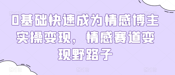 0基础快速成为情感博主实操变现，情感赛道变现野路子_豪客资源库