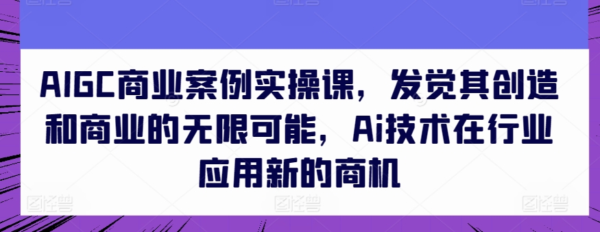 AIGC商业案例实操课，发觉其创造和商业的无限可能，Ai技术在行业应用新的商机_豪客资源库