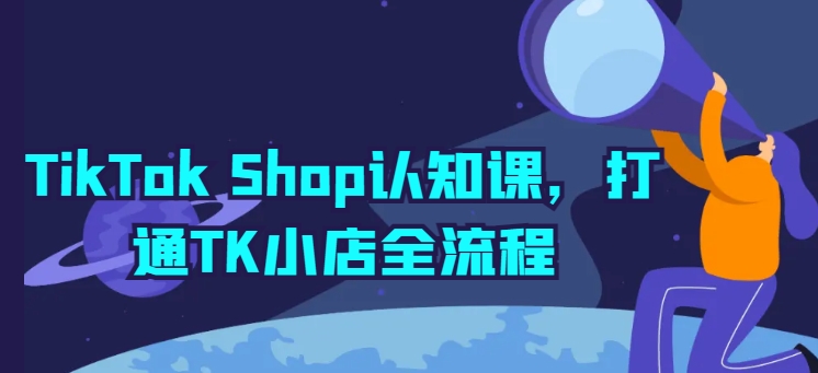 TikTok Shop认知课，打通TK小店全流程_豪客资源库