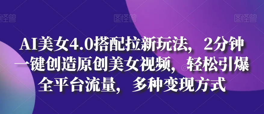 AI美女4.0搭配拉新玩法，2分钟一键创造原创美女视频，轻松引爆全平台流量，多种变现方式【揭秘】_豪客资源库