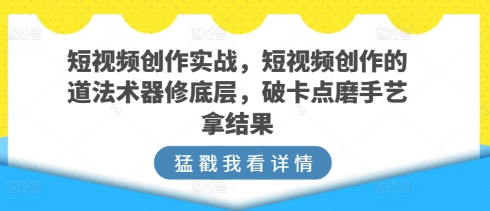 短视频创作实战，短视频创作的道法术器修底层，破卡点磨手艺拿结果_豪客资源库