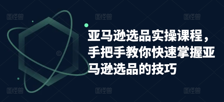 亚马逊选品实操课程，手把手教你快速掌握亚马逊选品的技巧_豪客资源库