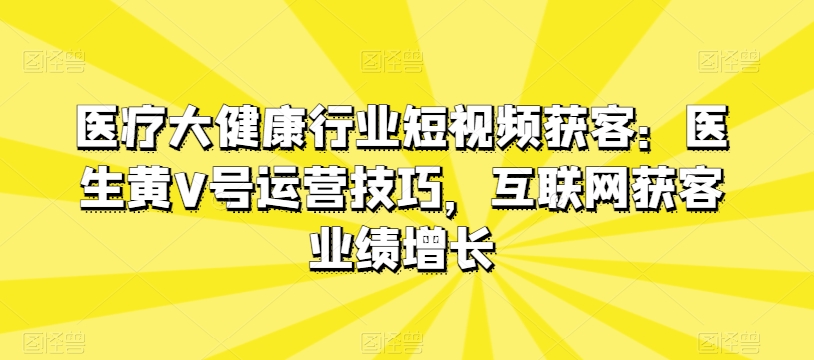 医疗大健康行业短视频获客：医生黄V号运营技巧，互联网获客业绩增长_豪客资源库