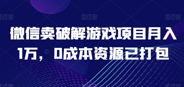 微信卖破解游戏项目月入1万，0成本资源已打包【揭秘】_豪客资源库