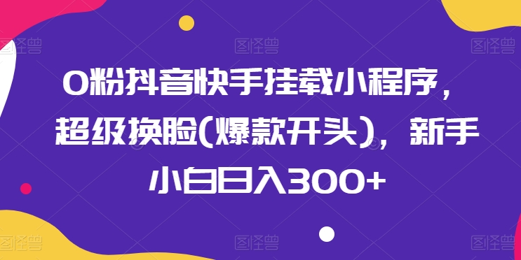 0粉抖音快手挂载小程序，超级换脸(爆款开头)，新手小白日入300+【揭秘】_豪客资源库