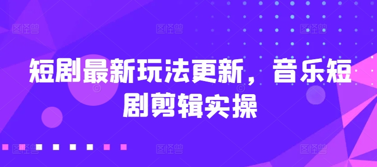 短剧最新玩法更新，音乐短剧剪辑实操【揭秘】_豪客资源库