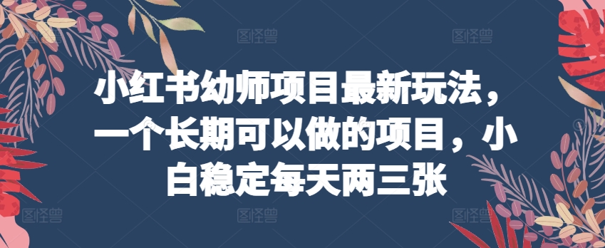 小红书幼师项目最新玩法，一个长期可以做的项目，小白稳定每天两三张_豪客资源库