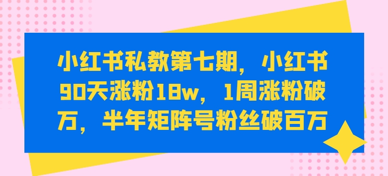 小红书私教第七期，小红书90天涨粉18w，1周涨粉破万，半年矩阵号粉丝破百万_豪客资源库