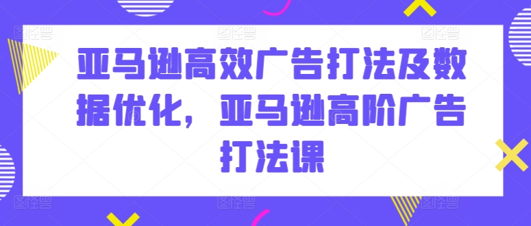 亚马逊高效广告打法及数据优化，亚马逊高阶广告打法课_豪客资源库