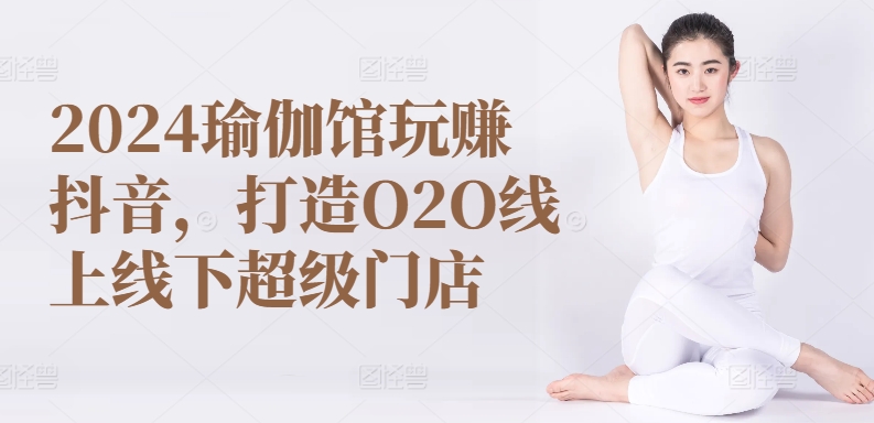 2024瑜伽馆玩赚抖音，打造O2O线上线下超级门店_豪客资源库