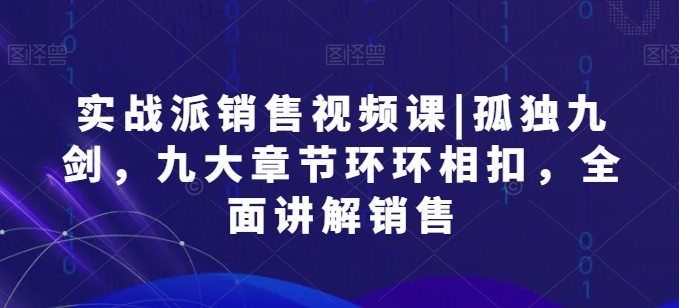 实战派销售视频课|孤独九剑，九大章节环环相扣，全面讲解销售_豪客资源库