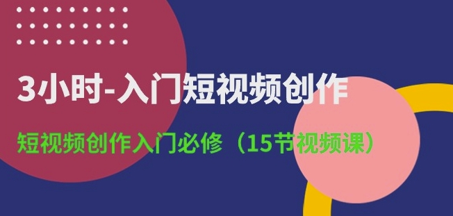 3小时-入门短视频创作：短视频创作入门必修(15节视频课)_豪客资源库