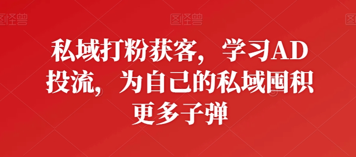 私域打粉获客，学习AD投流，为自己的私域囤积更多子弹_豪客资源库